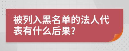 被列入黑名单的法人代表有什么后果？