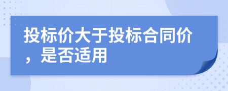 投标价大于投标合同价，是否适用