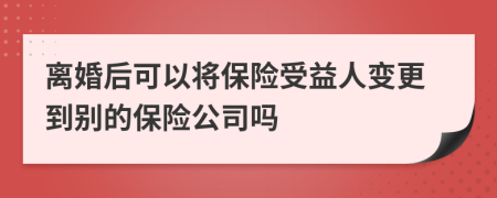 离婚后可以将保险受益人变更到别的保险公司吗