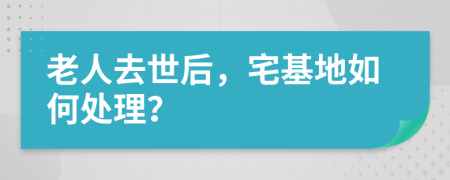 老人去世后，宅基地如何处理？