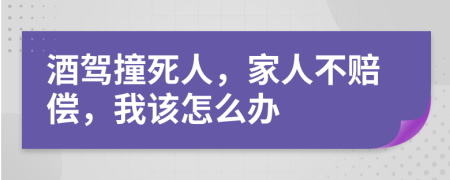 酒驾撞死人，家人不赔偿，我该怎么办