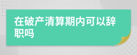 在破产清算期内可以辞职吗