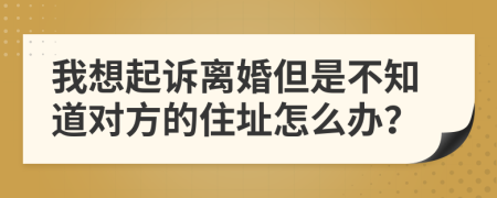 我想起诉离婚但是不知道对方的住址怎么办？