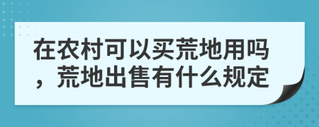 在农村可以买荒地用吗，荒地出售有什么规定