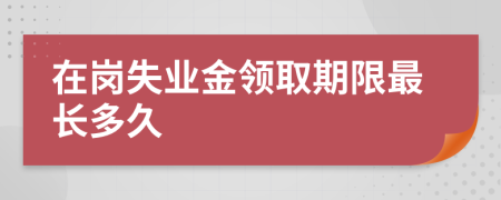 在岗失业金领取期限最长多久