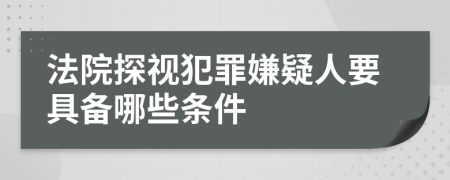 法院探视犯罪嫌疑人要具备哪些条件