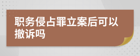 职务侵占罪立案后可以撤诉吗