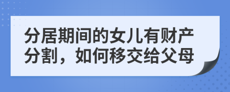 分居期间的女儿有财产分割，如何移交给父母