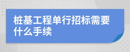 桩基工程单行招标需要什么手续