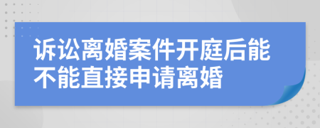 诉讼离婚案件开庭后能不能直接申请离婚