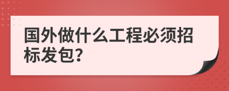 国外做什么工程必须招标发包？