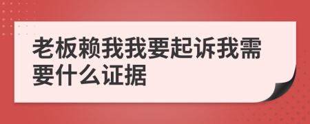 老板赖我我要起诉我需要什么证据