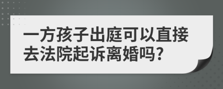 一方孩子出庭可以直接去法院起诉离婚吗?