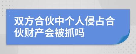 双方合伙中个人侵占合伙财产会被抓吗