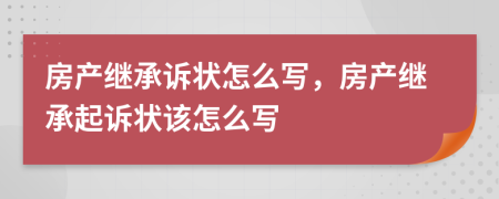 房产继承诉状怎么写，房产继承起诉状该怎么写