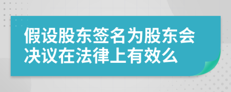 假设股东签名为股东会决议在法律上有效么