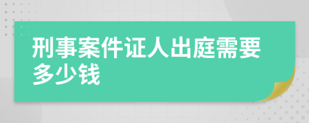 刑事案件证人出庭需要多少钱