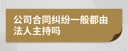 公司合同纠纷一般都由法人主持吗