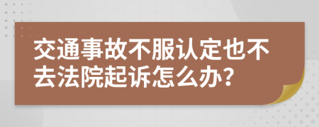 交通事故不服认定也不去法院起诉怎么办？