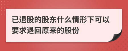 已退股的股东什么情形下可以要求退回原来的股份