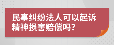 民事纠纷法人可以起诉精神损害赔偿吗？