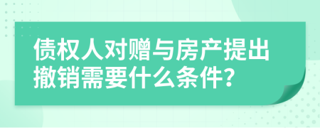 债权人对赠与房产提出撤销需要什么条件？