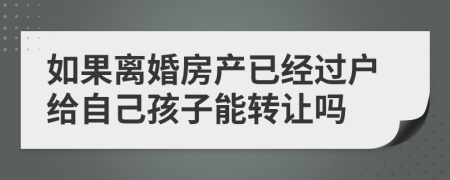 如果离婚房产已经过户给自己孩子能转让吗