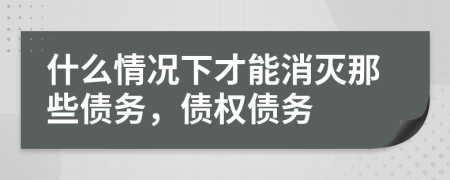 什么情况下才能消灭那些债务，债权债务