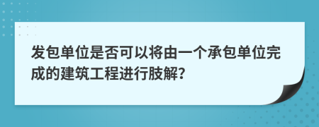 发包单位是否可以将由一个承包单位完成的建筑工程进行肢解？