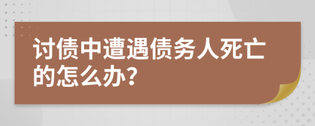 讨债中遭遇债务人死亡的怎么办？