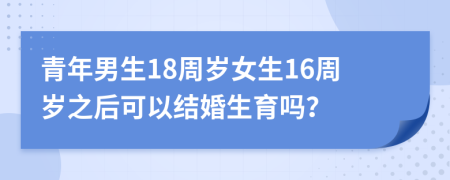 青年男生18周岁女生16周岁之后可以结婚生育吗？