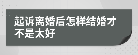 起诉离婚后怎样结婚才不是太好