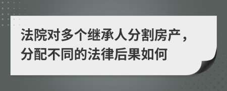 法院对多个继承人分割房产，分配不同的法律后果如何