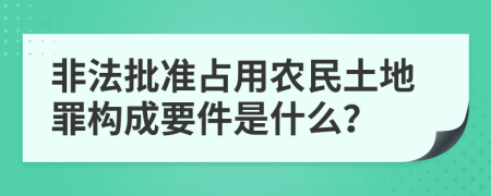 非法批准占用农民土地罪构成要件是什么？