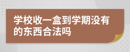 学校收一盒到学期没有的东西合法吗