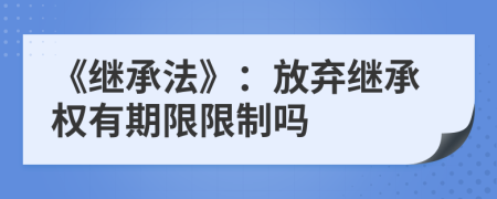 《继承法》：放弃继承权有期限限制吗