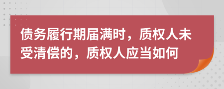 债务履行期届满时，质权人未受清偿的，质权人应当如何