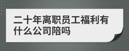 二十年离职员工福利有什么公司陪吗