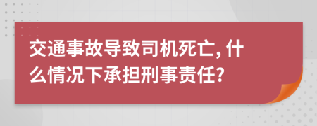 交通事故导致司机死亡, 什么情况下承担刑事责任?