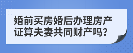 婚前买房婚后办理房产证算夫妻共同财产吗？