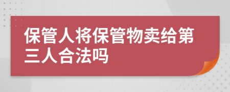 保管人将保管物卖给第三人合法吗