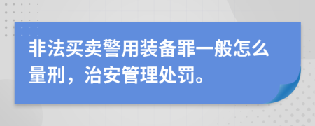 非法买卖警用装备罪一般怎么量刑，治安管理处罚。