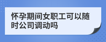 怀孕期间女职工可以随时公司调动吗