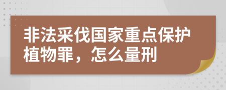 非法采伐国家重点保护植物罪，怎么量刑