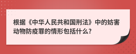 根据《中华人民共和国刑法》中的妨害动物防疫罪的情形包括什么?