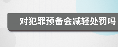 对犯罪预备会减轻处罚吗