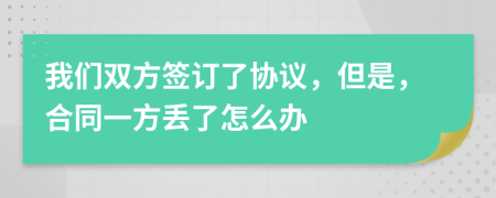 我们双方签订了协议，但是，合同一方丢了怎么办