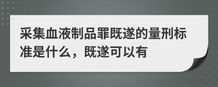 采集血液制品罪既遂的量刑标准是什么，既遂可以有