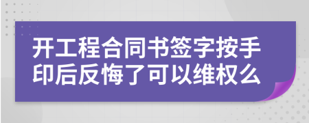 开工程合同书签字按手印后反悔了可以维权么