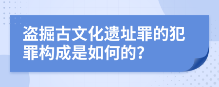 盗掘古文化遗址罪的犯罪构成是如何的？